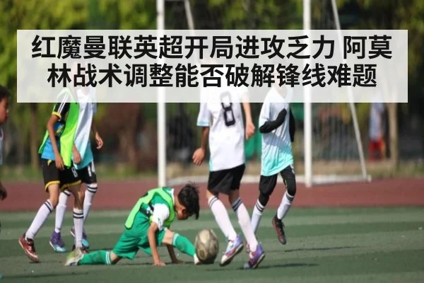 红魔曼联英超开局进攻乏力 阿莫林战术调整能否破解锋线难题