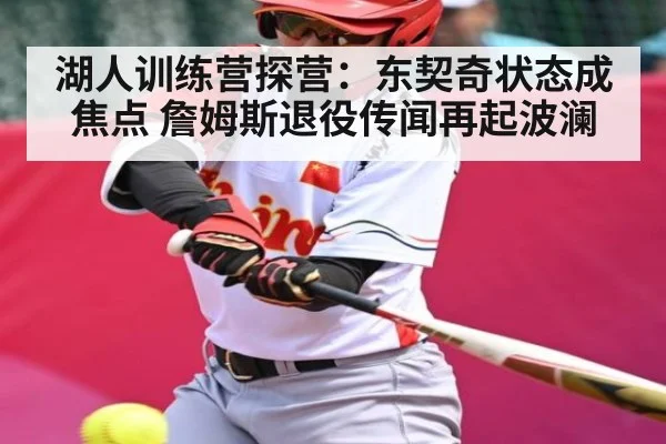 湖人训练营探营：东契奇状态成焦点 詹姆斯退役传闻再起波澜