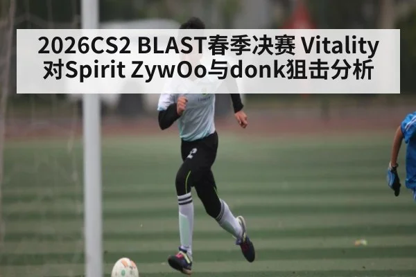 2026CS2 BLAST春季决赛 Vitality对Spirit ZywOo与donk狙击分析